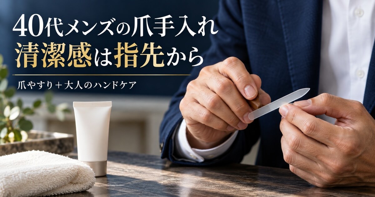 40代メンズの爪手入れ！清潔感が激変する爪やすりと大人のハンドケア